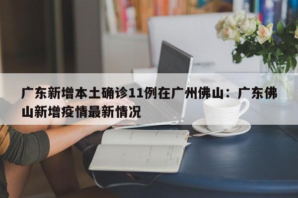 广东新增本土确诊11例在广州佛山:广东佛山新增疫情最新情况