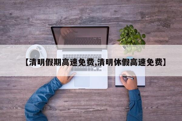 【清明假期高速免费,清明休假高速免费】