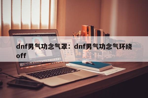 dnf男气功念气罩:dnf男气功念气环绕off