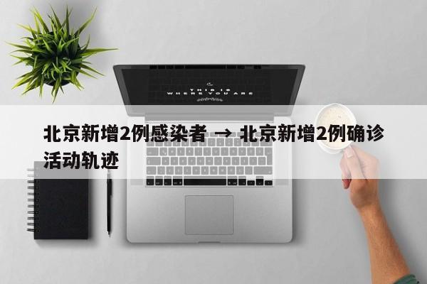 北京新增2例感染者 → 北京新增2例确诊活动轨迹