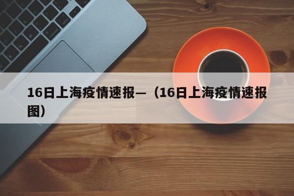 16日上海疫情速报—（16日上海疫情速报图）