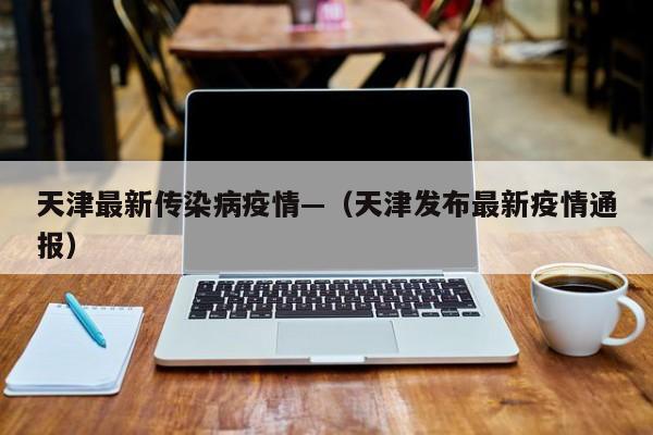 天津最新传染病疫情—(天津发布最新疫情通报)
