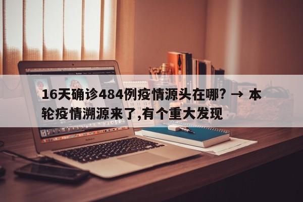 16天确诊484例疫情源头在哪? → 本轮疫情溯源来了,有个重大发现