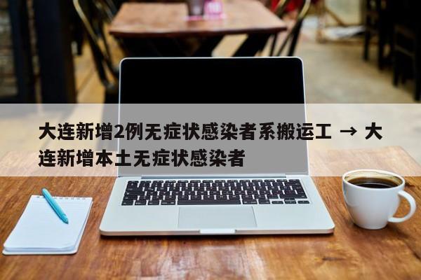 大连新增2例无症状感染者系搬运工 → 大连新增本土无症状感染者