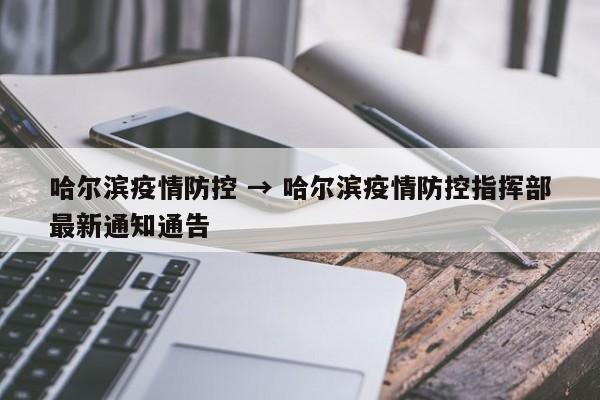 哈尔滨疫情防控 → 哈尔滨疫情防控指挥部最新通知通告