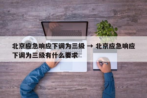 北京应急响应下调为三级 → 北京应急响应下调为三级有什么要求