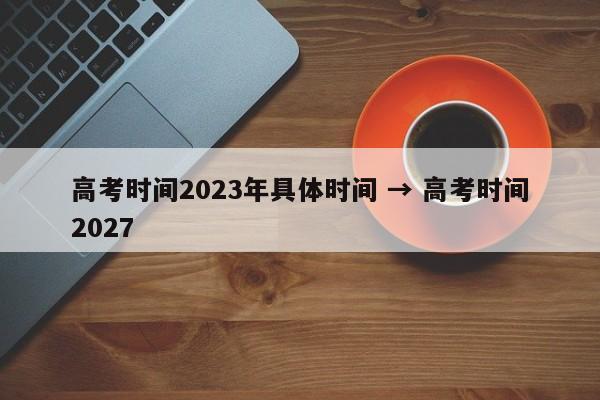 高考时间2023年具体时间 → 高考时间2027