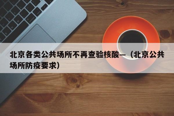 北京各类公共场所不再查验核酸—（北京公共场所防疫要求）