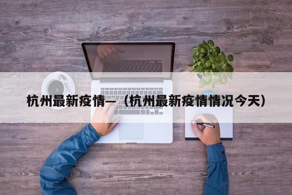 杭州最新疫情—(杭州最新疫情情况今天)