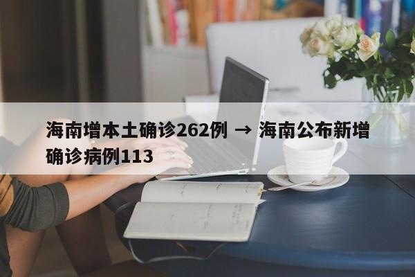 海南增本土确诊262例 → 海南公布新增确诊病例113