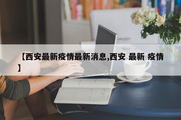 【西安最新疫情最新消息,西安 最新 疫情】