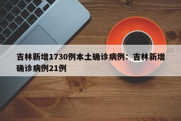 吉林新增1730例本土确诊病例:吉林新增确诊病例21例