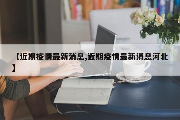 【近期疫情最新消息,近期疫情最新消息河北】