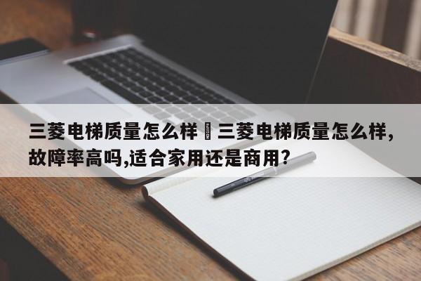 三菱电梯质量怎么样›三菱电梯质量怎么样,故障率高吗,适合家用还是商用?