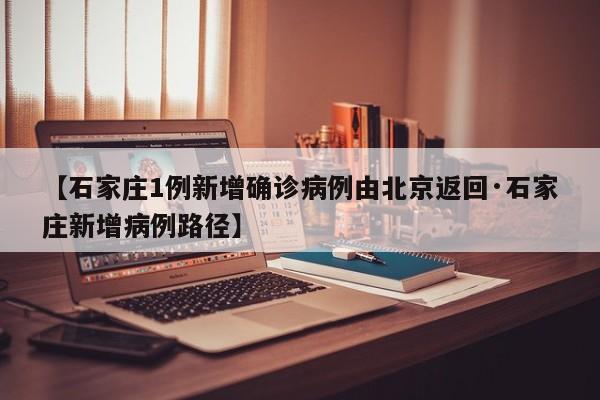 【石家庄1例新增确诊病例由北京返回·石家庄新增病例路径】