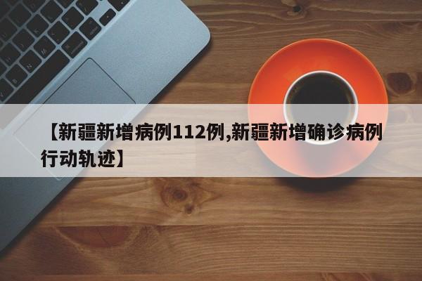 【新疆新增病例112例,新疆新增确诊病例行动轨迹】