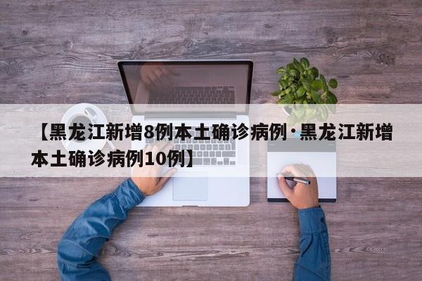 【黑龙江新增8例本土确诊病例·黑龙江新增本土确诊病例10例】