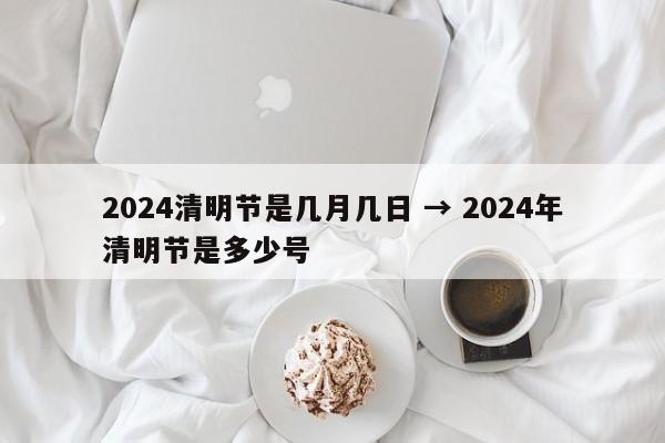 2024清明节是几月几日 → 2024年清明节是多少号