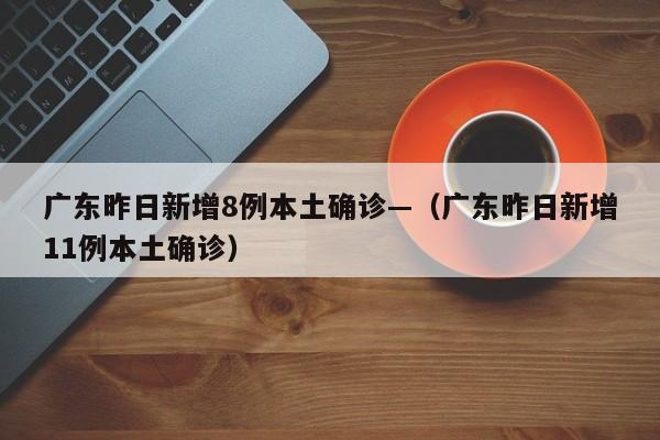 广东昨日新增8例本土确诊—(广东昨日新增11例本土确诊)