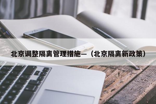 北京调整隔离管理措施—(北京隔离新政策)
