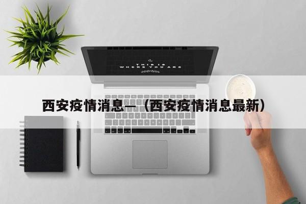 西安疫情消息—（西安疫情消息最新）