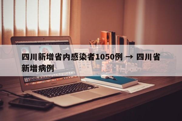 四川新增省内感染者1050例 → 四川省新增病例