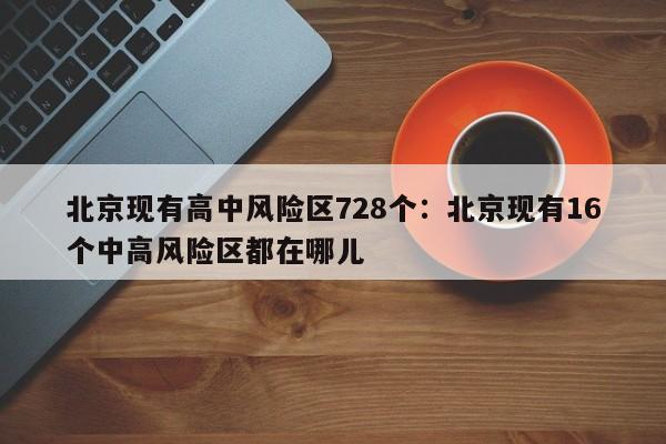 北京现有高中风险区728个:北京现有16个中高风险区都在哪儿