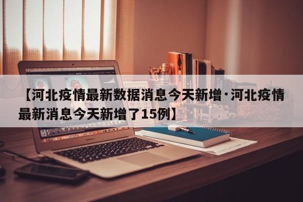 【河北疫情最新数据消息今天新增·河北疫情最新消息今天新增了15例】