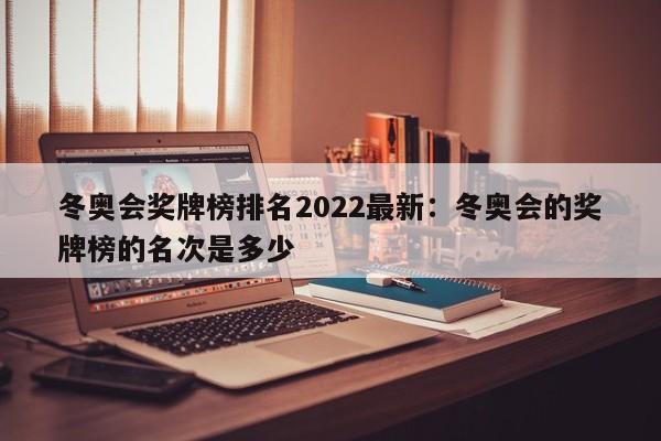冬奥会奖牌榜排名2022最新:冬奥会的奖牌榜的名次是多少