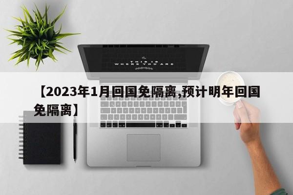 【2023年1月回国免隔离,预计明年回国免隔离】