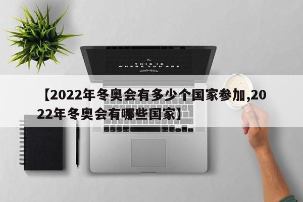 【2022年冬奥会有多少个国家参加,2022年冬奥会有哪些国家】