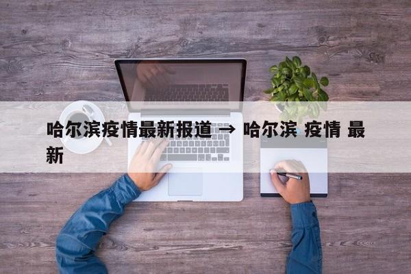 哈尔滨疫情最新报道 → 哈尔滨 疫情 最新