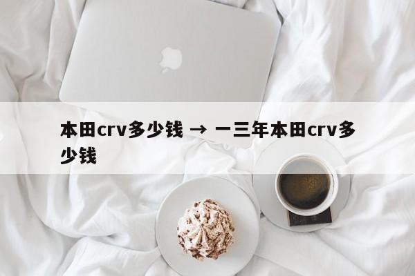 本田crv多少钱 → 一三年本田crv多少钱