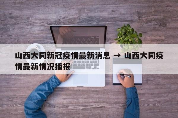 山西大同新冠疫情最新消息 → 山西大同疫情最新情况播报