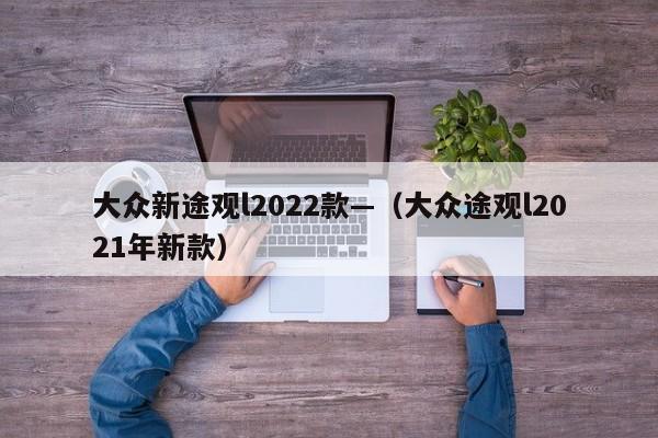 大众新途观l2022款—(大众途观l2021年新款)