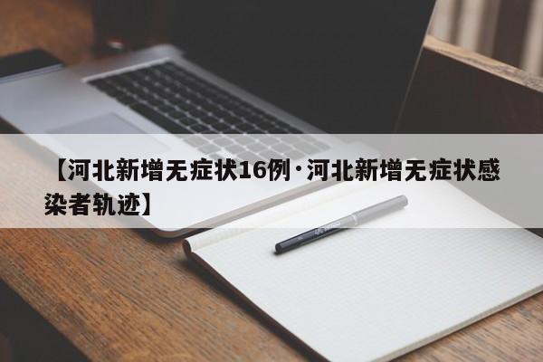 【河北新增无症状16例·河北新增无症状感染者轨迹】