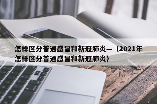 怎样区分普通感冒和新冠肺炎—(2021年怎样区分普通感冒和新冠肺炎)
