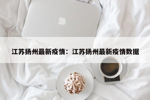 江苏扬州最新疫情:江苏扬州最新疫情数据