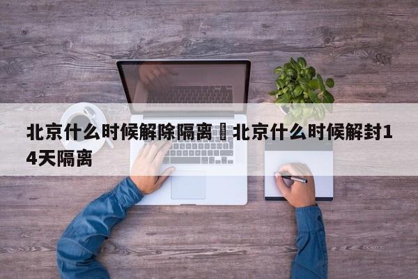 北京什么时候解除隔离›北京什么时候解封14天隔离