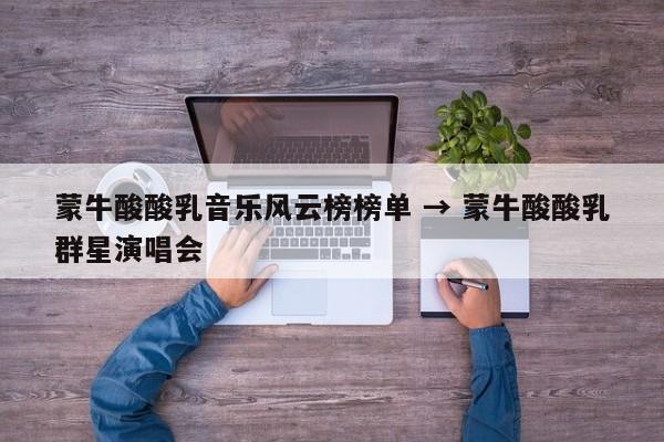 蒙牛酸酸乳音乐风云榜榜单 → 蒙牛酸酸乳群星演唱会