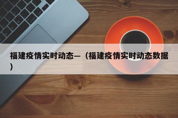 福建疫情实时动态—(福建疫情实时动态数据)