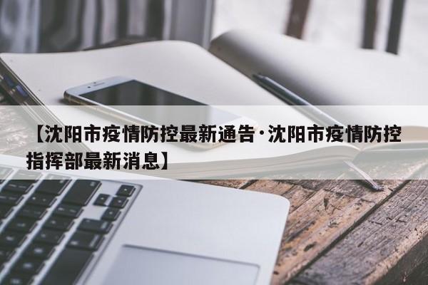 【沈阳市疫情防控最新通告·沈阳市疫情防控指挥部最新消息】