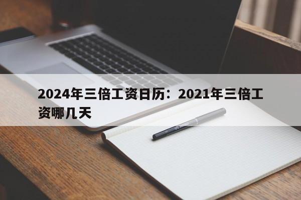 2024年三倍工资日历:2021年三倍工资哪几天