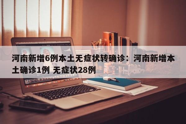 河南新增6例本土无症状转确诊:河南新增本土确诊1例 无症状28例