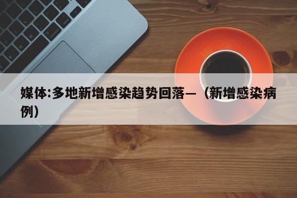 媒体:多地新增感染趋势回落—(新增感染病例)