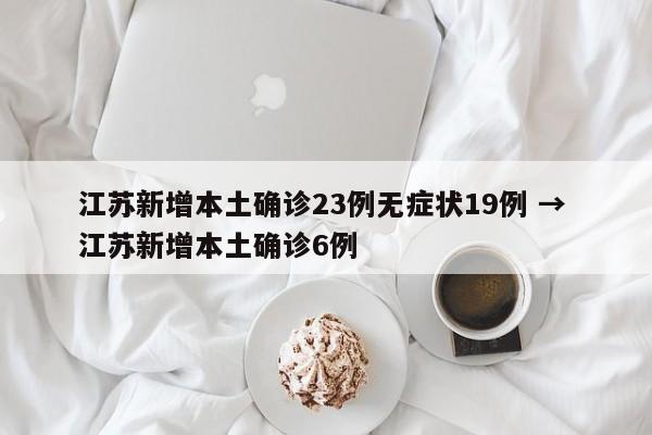 江苏新增本土确诊23例无症状19例 → 江苏新增本土确诊6例