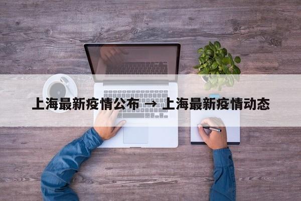 上海最新疫情公布 → 上海最新疫情动态