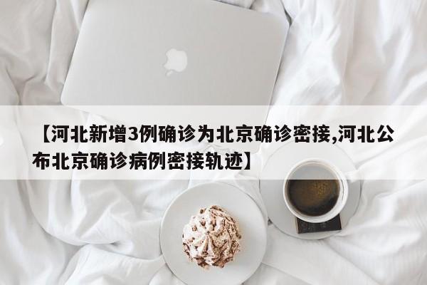 【河北新增3例确诊为北京确诊密接,河北公布北京确诊病例密接轨迹】