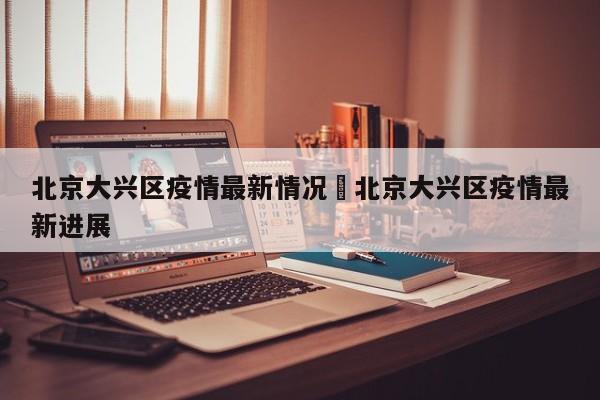北京大兴区疫情最新情况›北京大兴区疫情最新进展