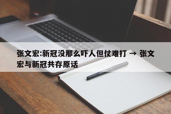 张文宏:新冠没那么吓人但仗难打 → 张文宏与新冠共存原话